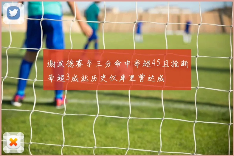谢泼德赛季三分命中率超45且抢断率超3成就历史仅库里曾达成