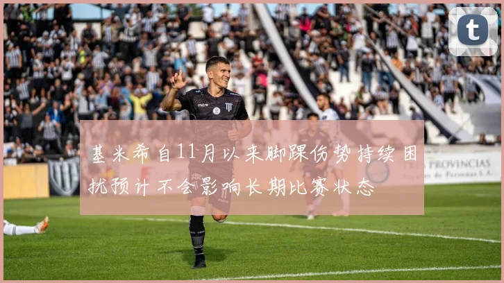 基米希自11月以来脚踝伤势持续困扰预计不会影响长期比赛状态