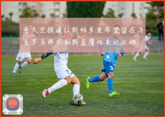 意天空报道拉斯帕多里希望留在马竞罗马那不勒斯蓝鹰均表达兴趣