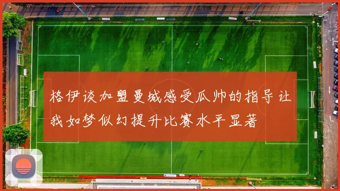格伊谈加盟曼城感受瓜帅的指导让我如梦似幻提升比赛水平显著