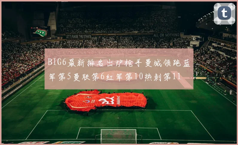 BIG6最新排名出炉枪手曼城领跑蓝军第5曼联第6红军第10热刺第11