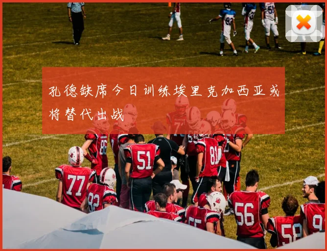 孔德缺席今日训练埃里克加西亚或将替代出战