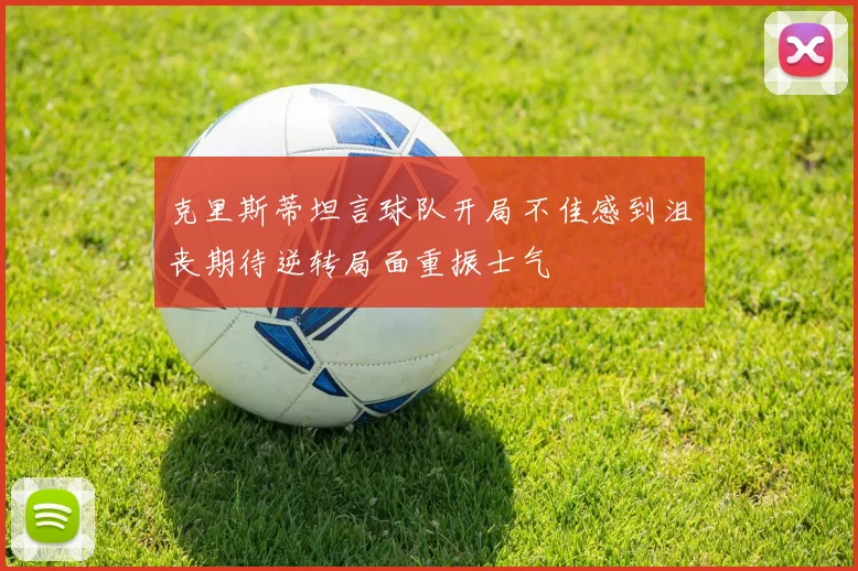 克里斯蒂坦言球队开局不佳感到沮丧期待逆转局面重振士气
