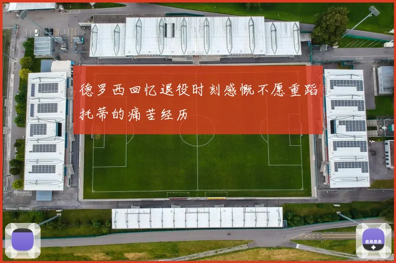 德罗西回忆退役时刻感慨不愿重蹈托蒂的痛苦经历