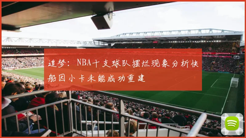 追梦：NBA十支球队摆烂现象分析快船因小卡未能成功重建