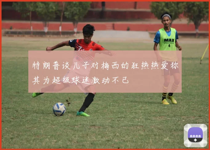 特朗普谈儿子对梅西的狂热热爱称其为超级球迷激动不已