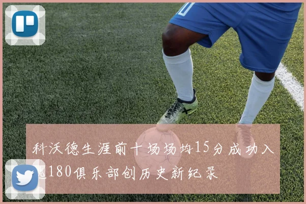 科沃德生涯前十场场均15分成功入选180俱乐部创历史新纪录