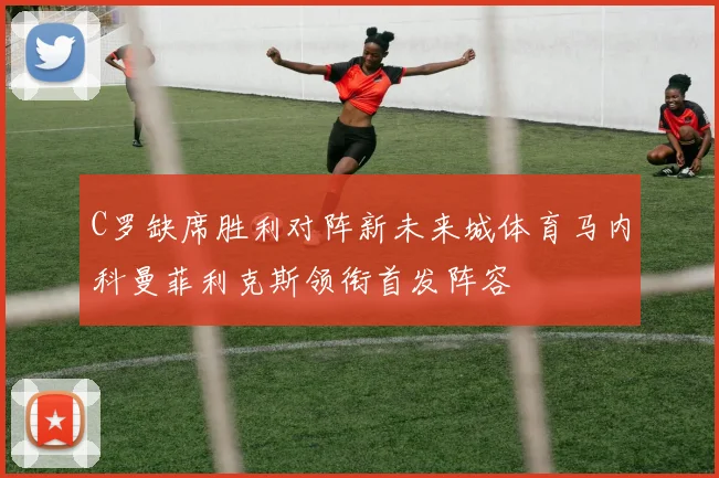 C罗缺席胜利对阵新未来城体育马内科曼菲利克斯领衔首发阵容