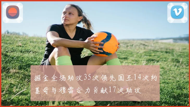掘金全场助攻35次领先国王14次约基奇与穆雷合力贡献17次助攻