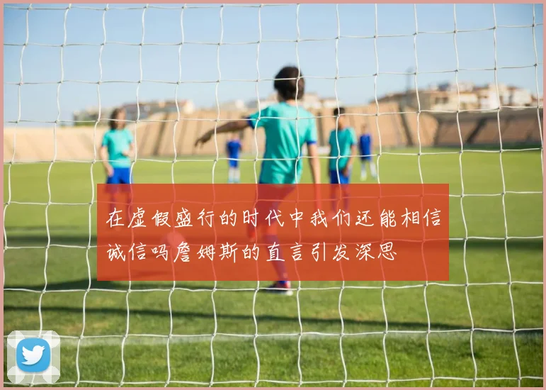 在虚假盛行的时代中我们还能相信诚信吗詹姆斯的直言引发深思