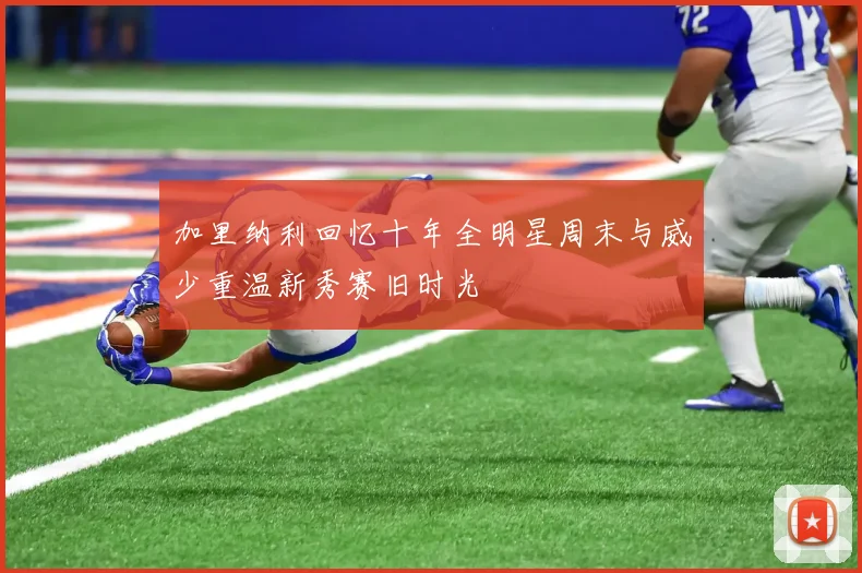 加里纳利回忆十年全明星周末与威少重温新秀赛旧时光