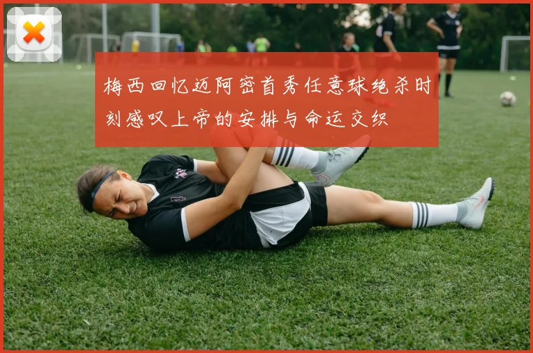 梅西回忆迈阿密首秀任意球绝杀时刻感叹上帝的安排与命运交织