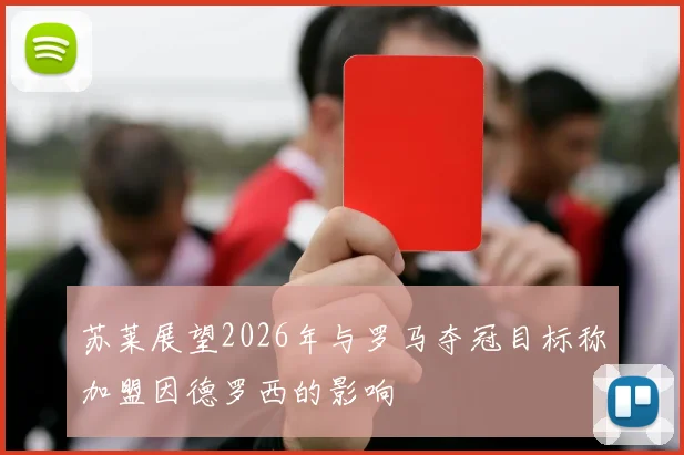 苏莱展望2026年与罗马夺冠目标称加盟因德罗西的影响