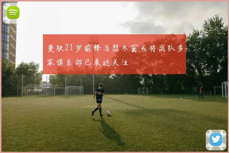 曼联21岁前锋马瑟冬窗或将离队多家俱乐部已表达关注