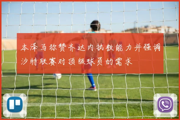 本泽马称赞齐达内执教能力并强调沙特联赛对顶级球员的需求