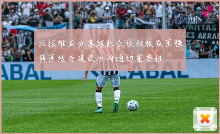 拉拉维亚分享球队会议积极氛围强调团结与建设性沟通的重要性