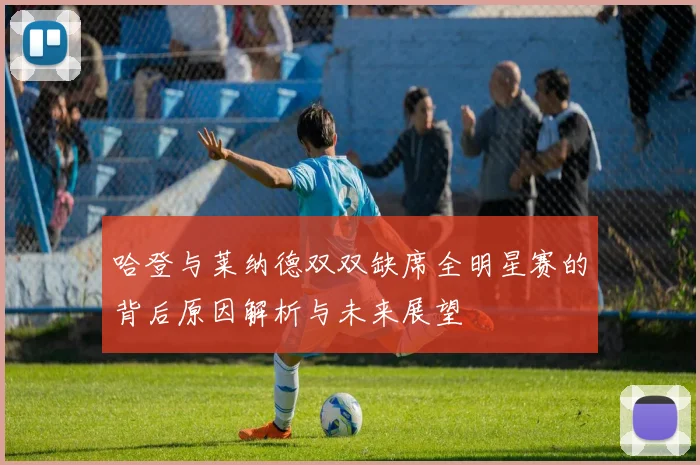 哈登与莱纳德双双缺席全明星赛的背后原因解析与未来展望