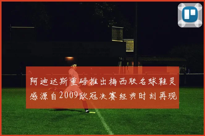 阿迪达斯重磅推出梅西联名球鞋灵感源自2009欧冠决赛经典时刻再现