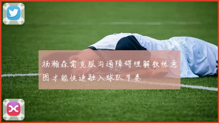 杨瀚森需克服沟通障碍理解教练意图才能快速融入球队节奏