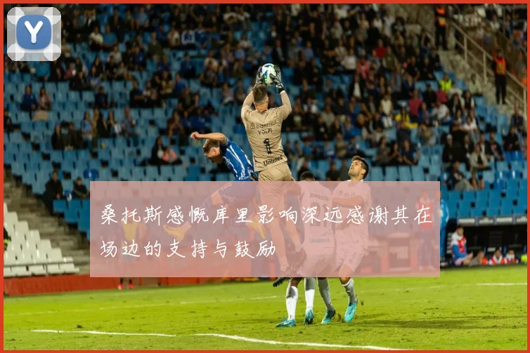 桑托斯感慨库里影响深远感谢其在场边的支持与鼓励