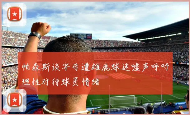 帕森斯谈字母遭雄鹿球迷嘘声呼吁理性对待球员情绪