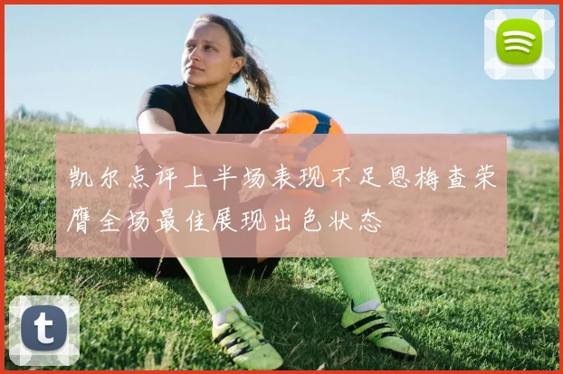 凯尔点评上半场表现不足恩梅查荣膺全场最佳展现出色状态