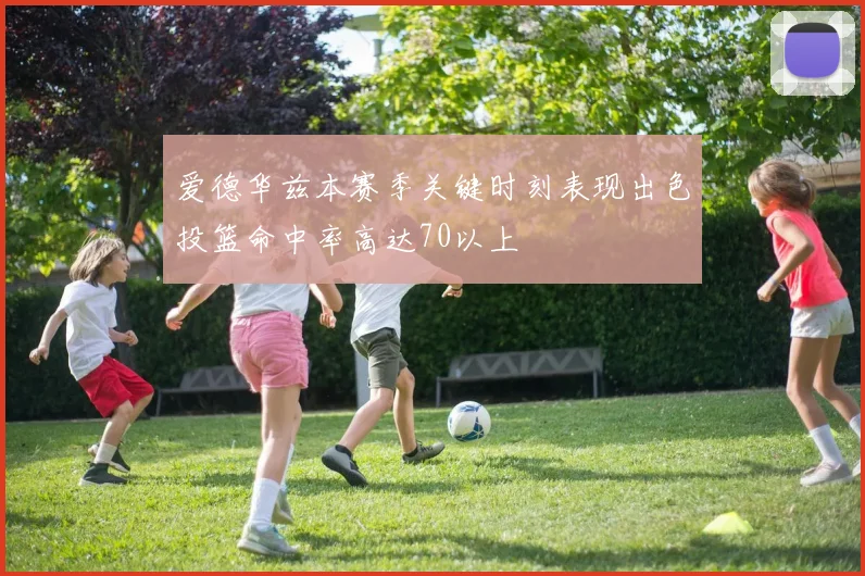 爱德华兹本赛季关键时刻表现出色投篮命中率高达70以上