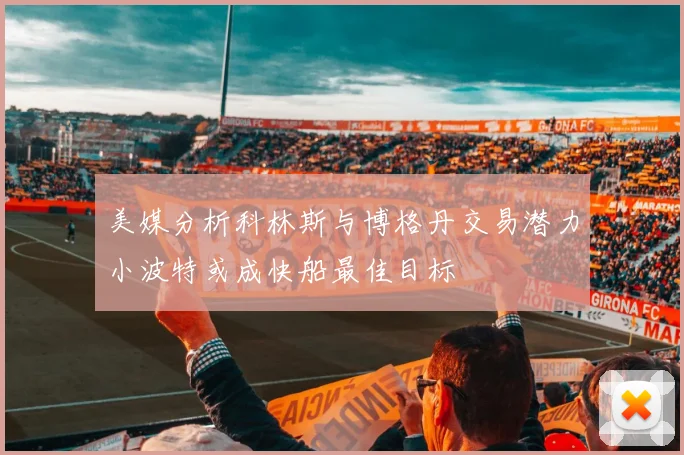 美媒分析科林斯与博格丹交易潜力小波特或成快船最佳目标