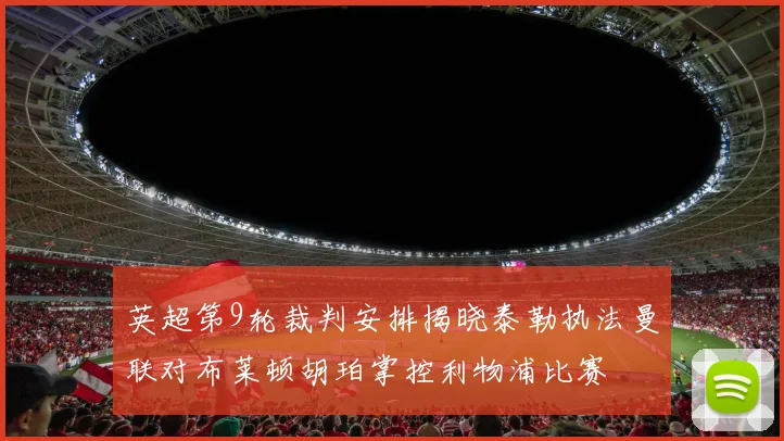 英超第9轮裁判安排揭晓泰勒执法曼联对布莱顿胡珀掌控利物浦比赛