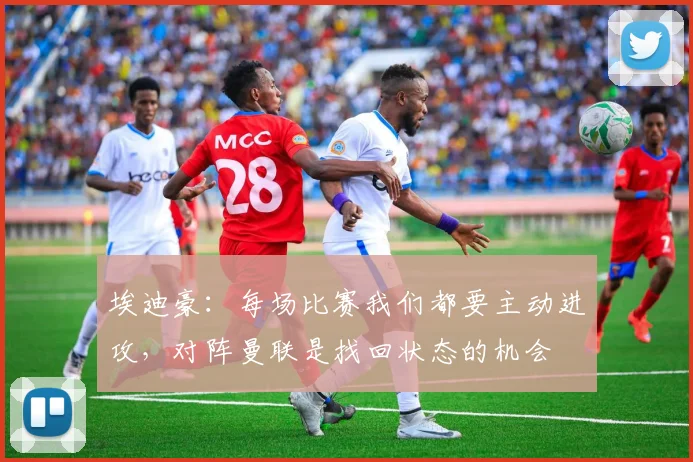埃迪豪：每场比赛我们都要主动进攻，对阵曼联是找回状态的机会