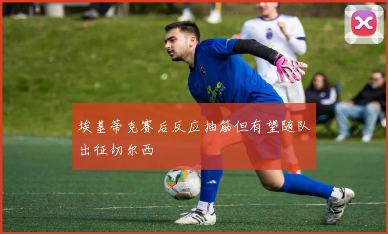 埃基蒂克赛后反应抽筋但有望随队出征切尔西