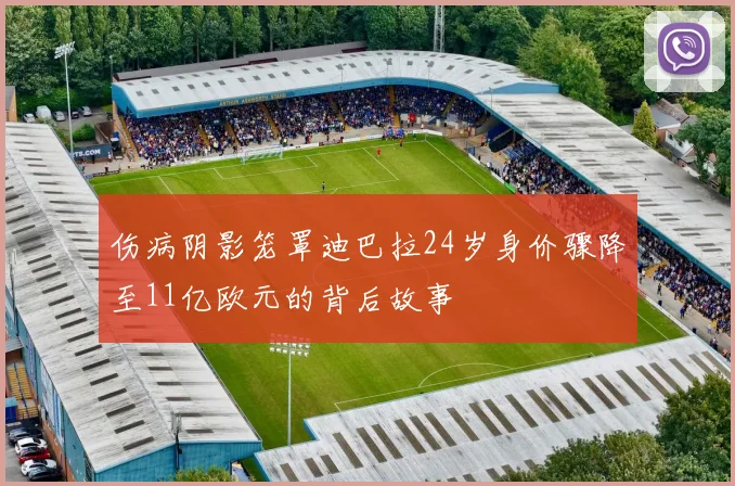 伤病阴影笼罩迪巴拉24岁身价骤降至11亿欧元的背后故事