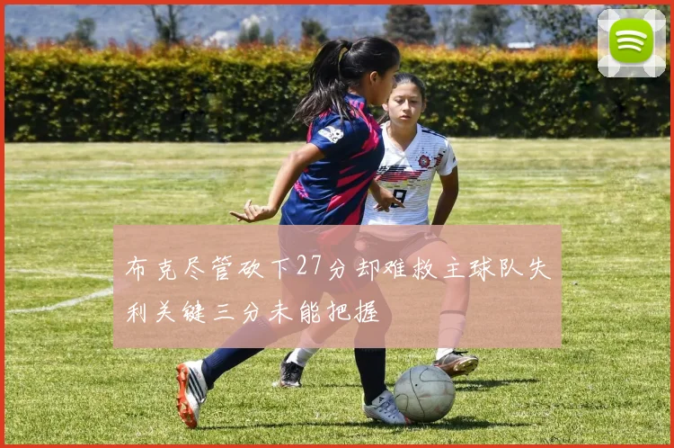 布克尽管砍下27分却难救主球队失利关键三分未能把握