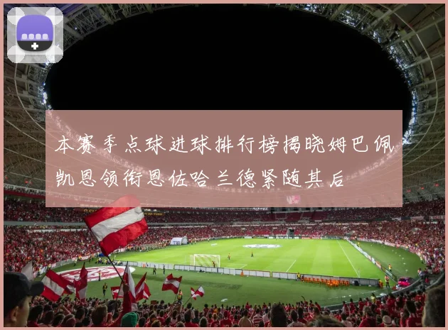 本赛季点球进球排行榜揭晓姆巴佩凯恩领衔恩佐哈兰德紧随其后