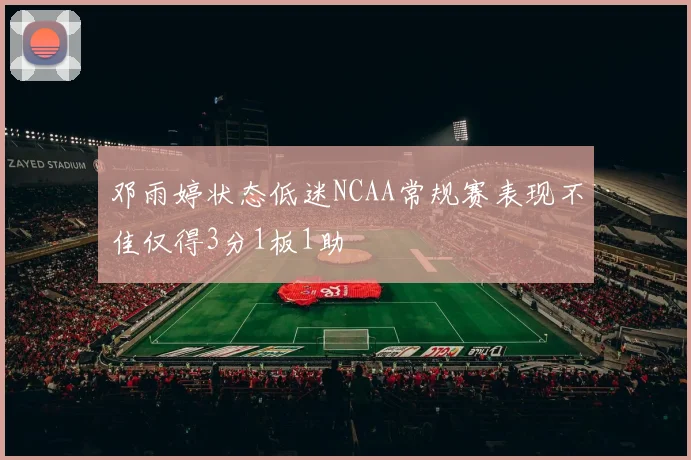 邓雨婷状态低迷NCAA常规赛表现不佳仅得3分1板1助