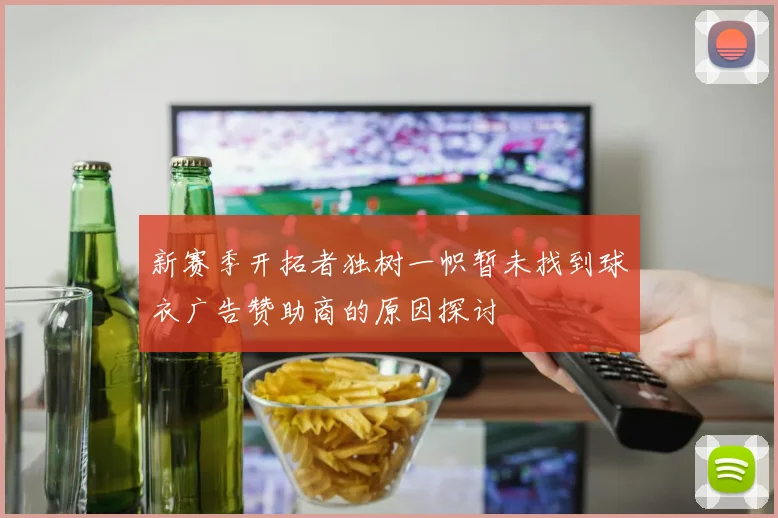 新赛季开拓者独树一帜暂未找到球衣广告赞助商的原因探讨