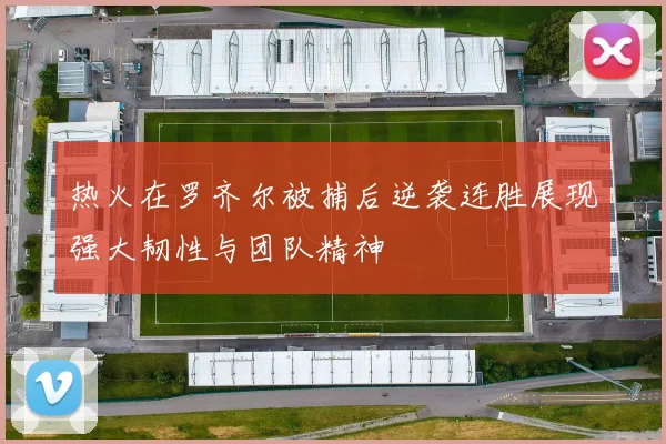 热火在罗齐尔被捕后逆袭连胜展现强大韧性与团队精神