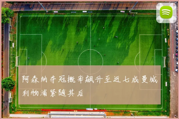 阿森纳夺冠概率飙升至近七成曼城利物浦紧随其后