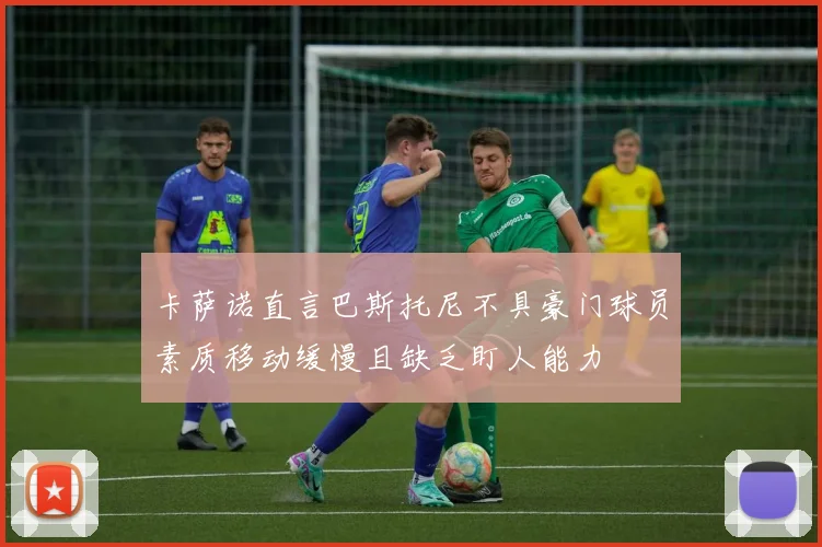 卡萨诺直言巴斯托尼不具豪门球员素质移动缓慢且缺乏盯人能力