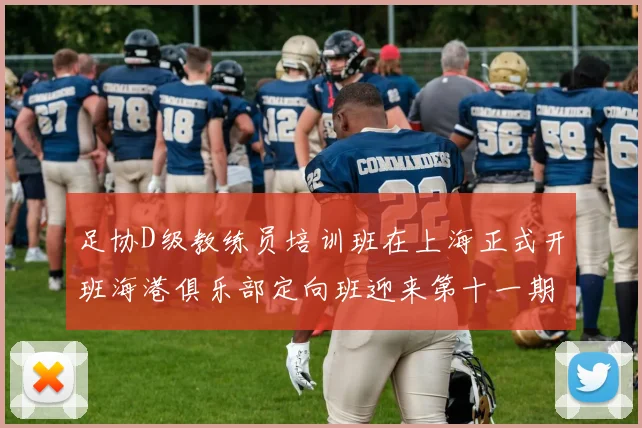 足协D级教练员培训班在上海正式开班海港俱乐部定向班迎来第十一期学员