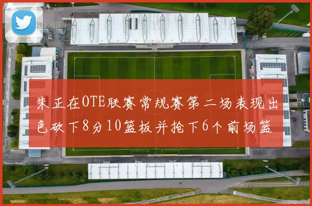 朱正在OTE联赛常规赛第二场表现出色砍下8分10篮板并抢下6个前场篮板