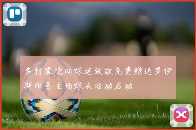 多特蒙德向球迷致敬免费赠送罗伊斯印号主场球衣活动启动