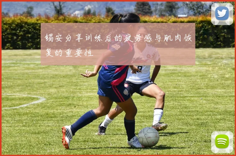 锡安分享训练后的疲劳感与肌肉恢复的重要性