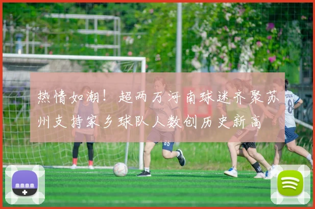 热情如潮！超两万河南球迷齐聚苏州支持家乡球队人数创历史新高