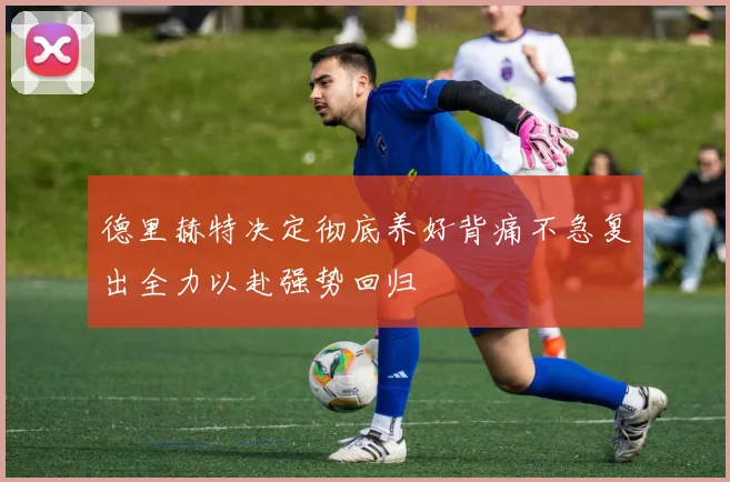 德里赫特决定彻底养好背痛不急复出全力以赴强势回归