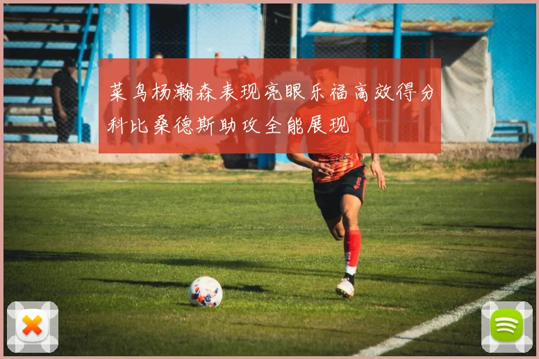 菜鸟杨瀚森表现亮眼乐福高效得分科比桑德斯助攻全能展现